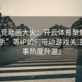 「电竞动画大火：开云体育聚焦“全职高手”等IP如何带动游戏关注与赛事热度升温」