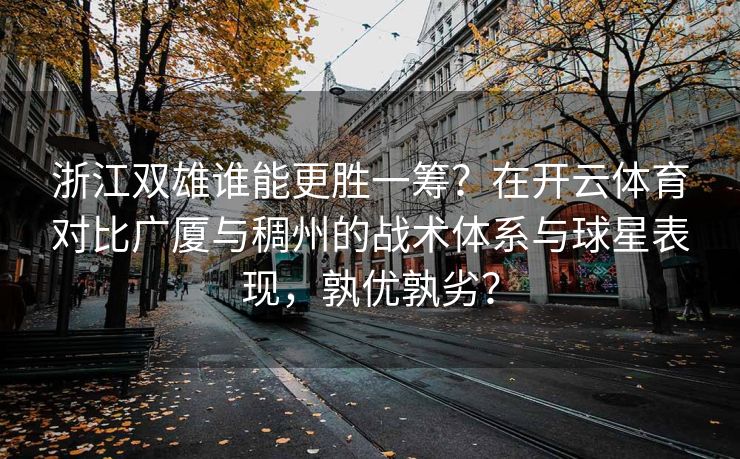 浙江双雄谁能更胜一筹？在开云体育对比广厦与稠州的战术体系与球星表现，孰优孰劣？