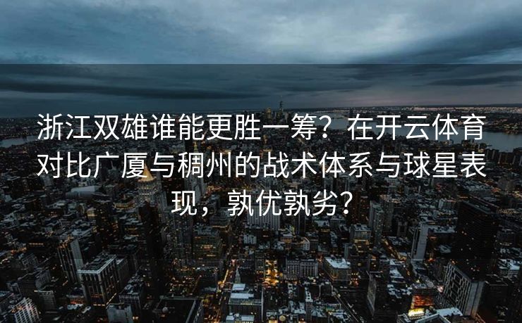 浙江双雄谁能更胜一筹？在开云体育对比广厦与稠州的战术体系与球星表现，孰优孰劣？