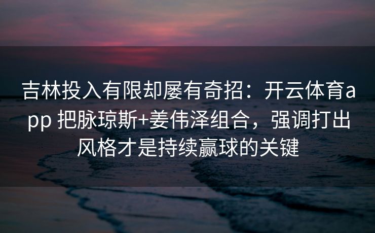 吉林投入有限却屡有奇招：开云体育app 把脉琼斯+姜伟泽组合，强调打出风格才是持续赢球的关键