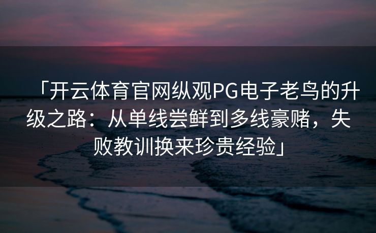 「开云体育官网纵观PG电子老鸟的升级之路：从单线尝鲜到多线豪赌，失败教训换来珍贵经验」