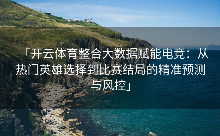 「开云体育整合大数据赋能电竞：从热门英雄选择到比赛结局的精准预测与风控」