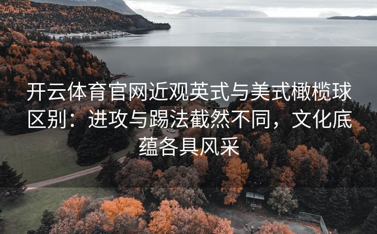 开云体育官网近观英式与美式橄榄球区别：进攻与踢法截然不同，文化底蕴各具风采