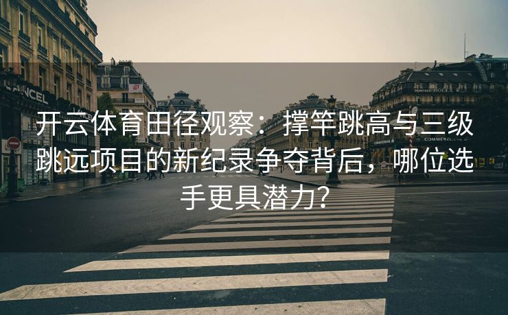 开云体育田径观察：撑竿跳高与三级跳远项目的新纪录争夺背后，哪位选手更具潜力？