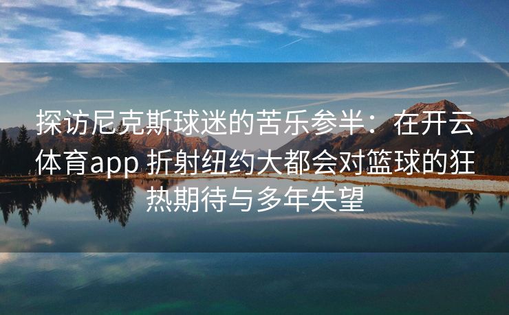 探访尼克斯球迷的苦乐参半：在开云体育app 折射纽约大都会对篮球的狂热期待与多年失望