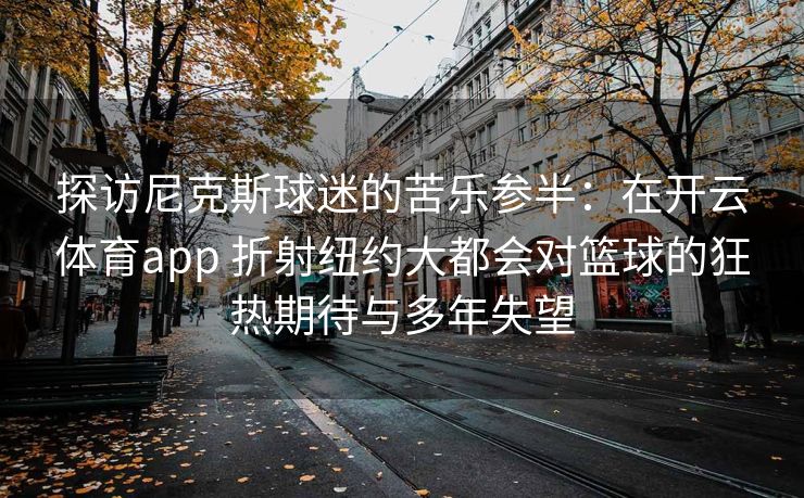 探访尼克斯球迷的苦乐参半：在开云体育app 折射纽约大都会对篮球的狂热期待与多年失望