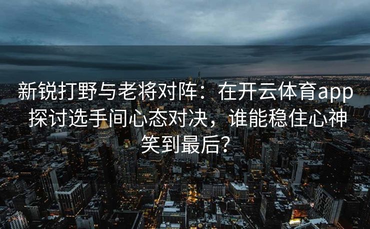 新锐打野与老将对阵：在开云体育app 探讨选手间心态对决，谁能稳住心神笑到最后？