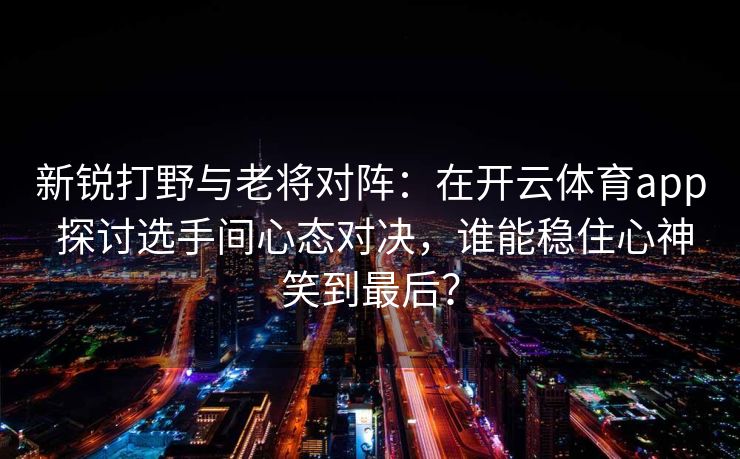 新锐打野与老将对阵：在开云体育app 探讨选手间心态对决，谁能稳住心神笑到最后？