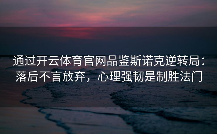 通过开云体育官网品鉴斯诺克逆转局：落后不言放弃，心理强韧是制胜法门