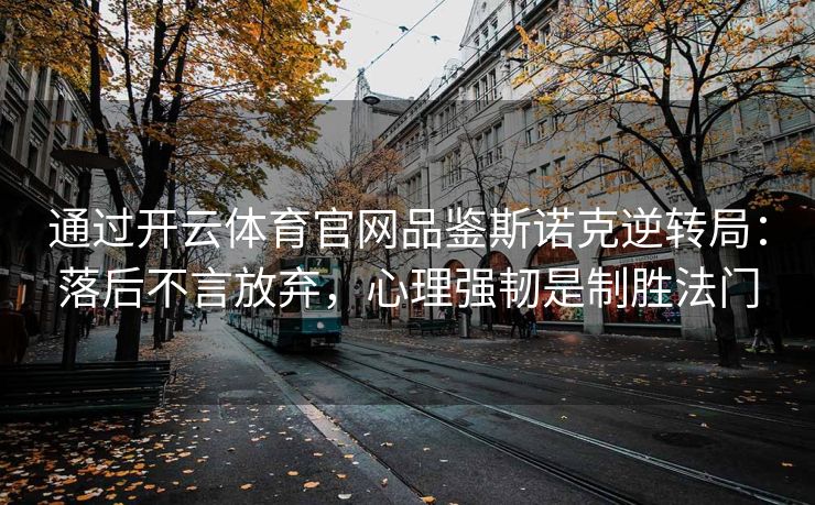 通过开云体育官网品鉴斯诺克逆转局：落后不言放弃，心理强韧是制胜法门