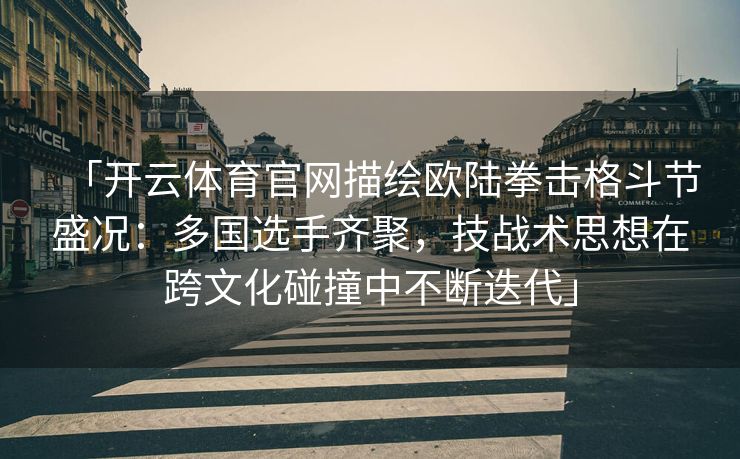 「开云体育官网描绘欧陆拳击格斗节盛况：多国选手齐聚，技战术思想在跨文化碰撞中不断迭代」