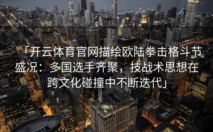 「开云体育官网描绘欧陆拳击格斗节盛况：多国选手齐聚，技战术思想在跨文化碰撞中不断迭代」