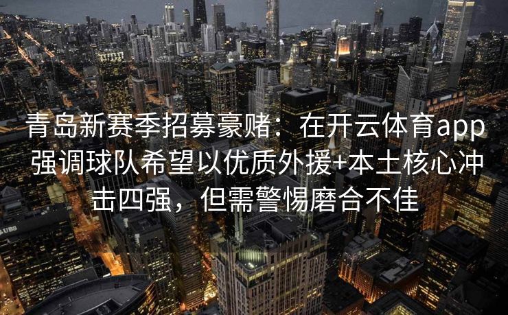 青岛新赛季招募豪赌：在开云体育app 强调球队希望以优质外援+本土核心冲击四强，但需警惕磨合不佳