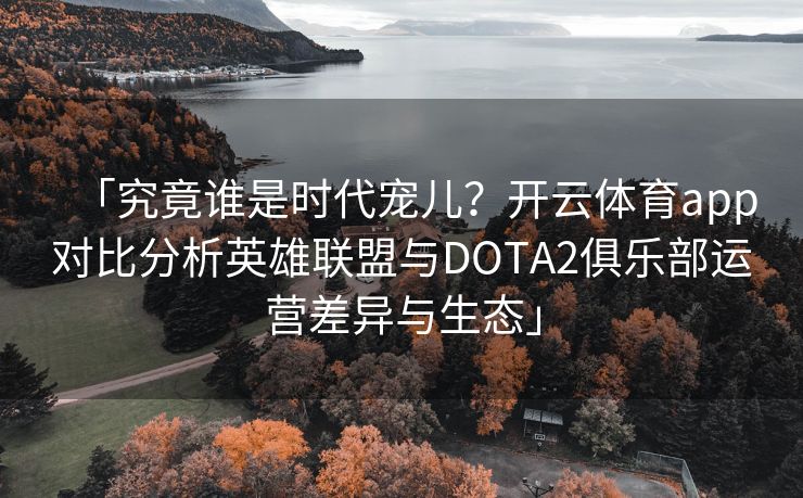 「究竟谁是时代宠儿？开云体育app对比分析英雄联盟与DOTA2俱乐部运营差异与生态」