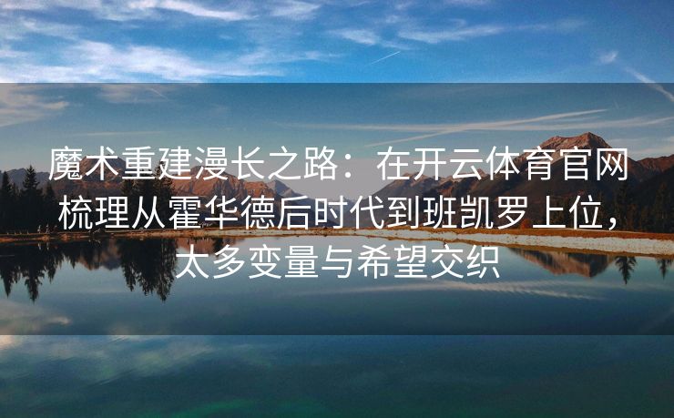 魔术重建漫长之路：在开云体育官网梳理从霍华德后时代到班凯罗上位，太多变量与希望交织