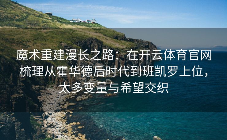 魔术重建漫长之路：在开云体育官网梳理从霍华德后时代到班凯罗上位，太多变量与希望交织