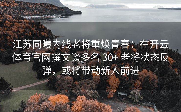 江苏同曦内线老将重焕青春：在开云体育官网撰文谈多名 30+ 老将状态反弹，或将带动新人前进