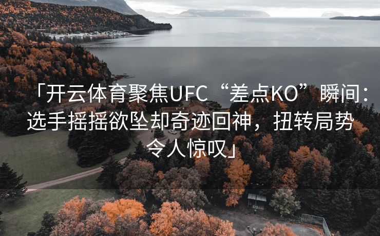 「开云体育聚焦UFC“差点KO”瞬间：选手摇摇欲坠却奇迹回神，扭转局势令人惊叹」