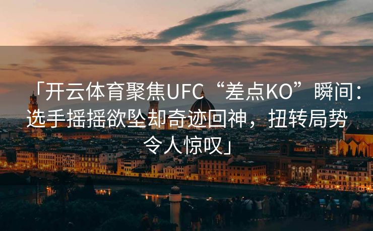 「开云体育聚焦UFC“差点KO”瞬间：选手摇摇欲坠却奇迹回神，扭转局势令人惊叹」