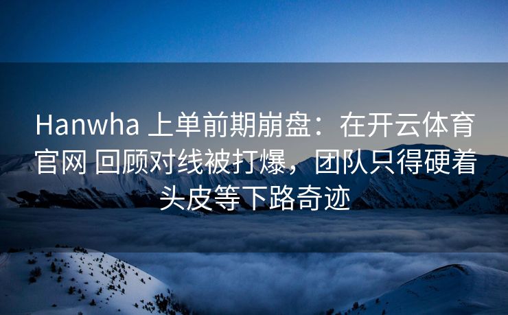 Hanwha 上单前期崩盘：在开云体育官网 回顾对线被打爆，团队只得硬着头皮等下路奇迹