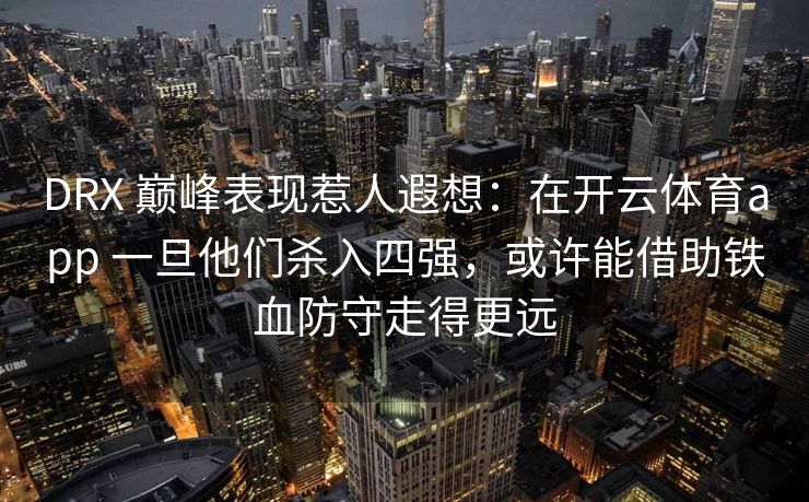 DRX 巅峰表现惹人遐想：在开云体育app 一旦他们杀入四强，或许能借助铁血防守走得更远