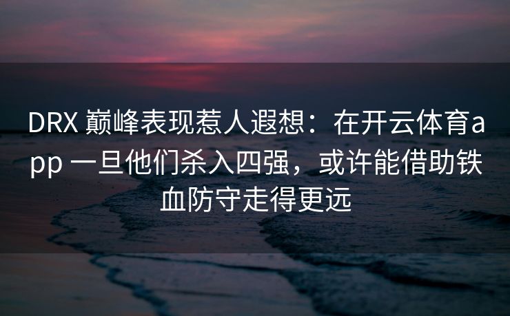 DRX 巅峰表现惹人遐想：在开云体育app 一旦他们杀入四强，或许能借助铁血防守走得更远