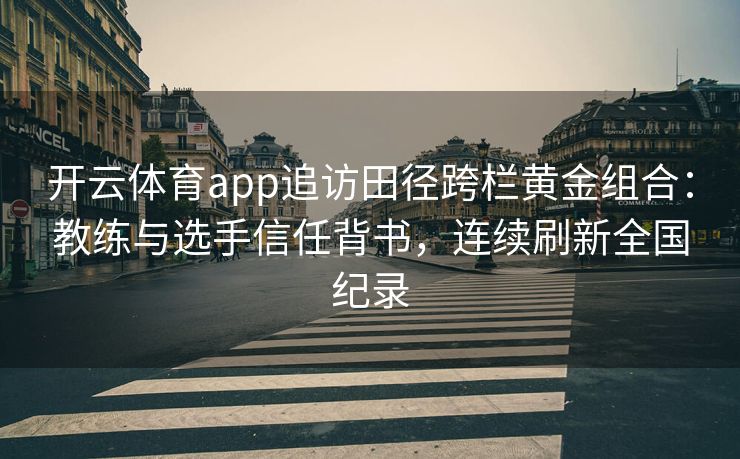 开云体育app追访田径跨栏黄金组合：教练与选手信任背书，连续刷新全国纪录