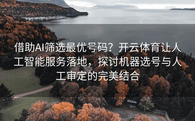 借助AI筛选最优号码？开云体育让人工智能服务落地，探讨机器选号与人工审定的完美结合