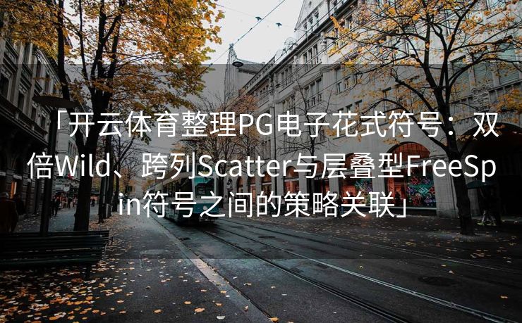 「开云体育整理PG电子花式符号：双倍Wild、跨列Scatter与层叠型FreeSpin符号之间的策略关联」