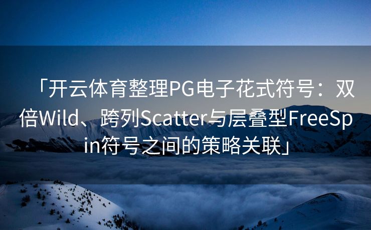 「开云体育整理PG电子花式符号：双倍Wild、跨列Scatter与层叠型FreeSpin符号之间的策略关联」