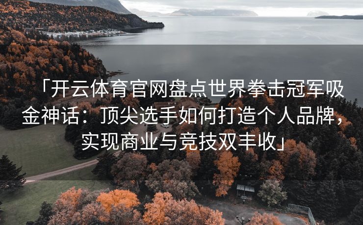 「开云体育官网盘点世界拳击冠军吸金神话：顶尖选手如何打造个人品牌，实现商业与竞技双丰收」