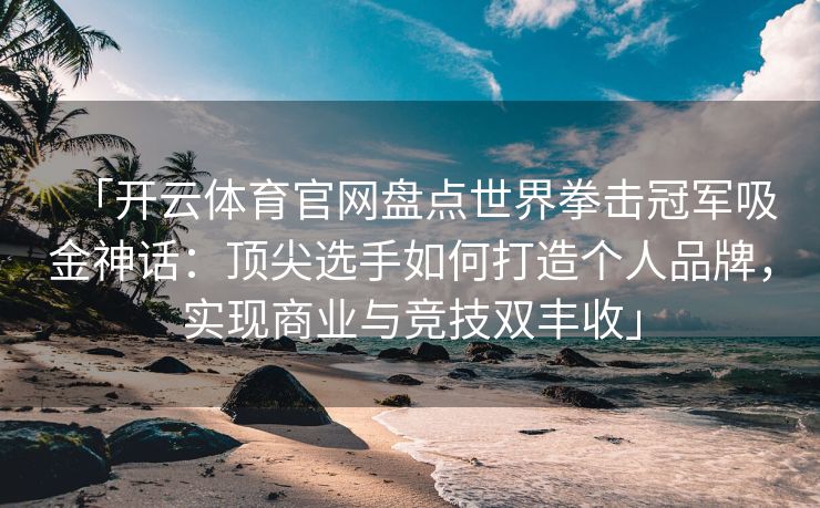 「开云体育官网盘点世界拳击冠军吸金神话：顶尖选手如何打造个人品牌，实现商业与竞技双丰收」