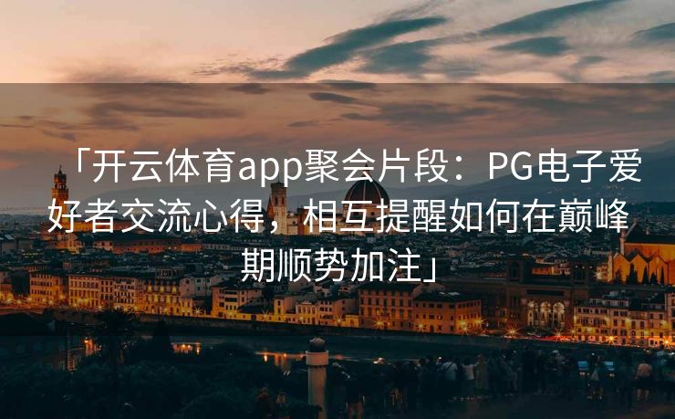 「开云体育app聚会片段：PG电子爱好者交流心得，相互提醒如何在巅峰期顺势加注」