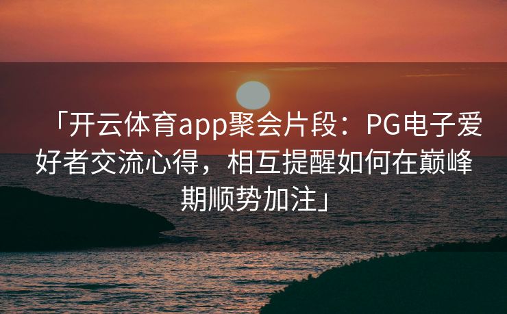 「开云体育app聚会片段：PG电子爱好者交流心得，相互提醒如何在巅峰期顺势加注」