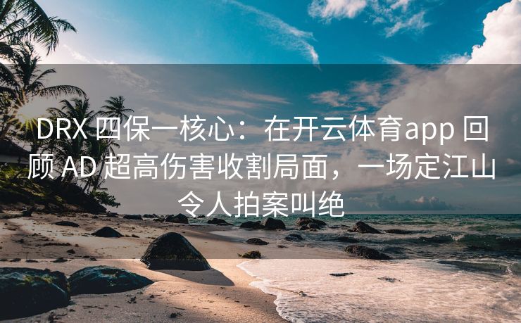 DRX 四保一核心：在开云体育app 回顾 AD 超高伤害收割局面，一场定江山令人拍案叫绝