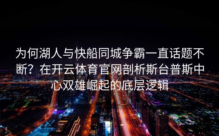 为何湖人与快船同城争霸一直话题不断？在开云体育官网剖析斯台普斯中心双雄崛起的底层逻辑