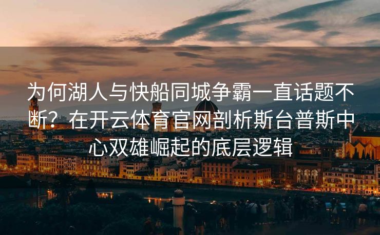 为何湖人与快船同城争霸一直话题不断？在开云体育官网剖析斯台普斯中心双雄崛起的底层逻辑