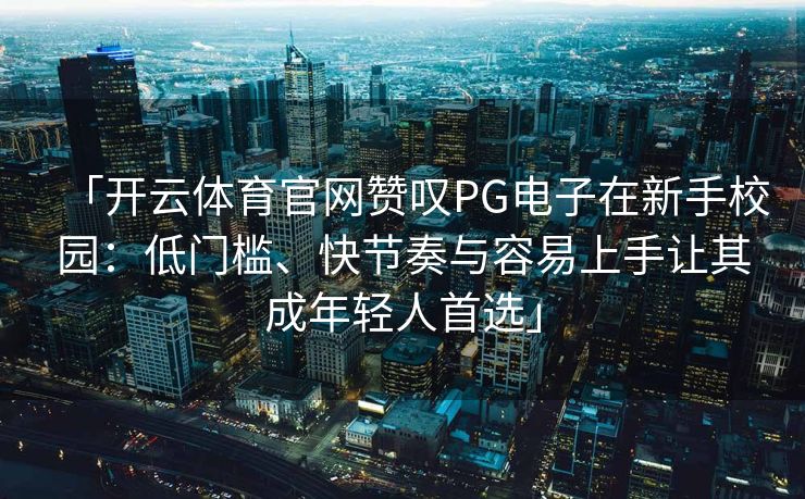 「开云体育官网赞叹PG电子在新手校园：低门槛、快节奏与容易上手让其成年轻人首选」