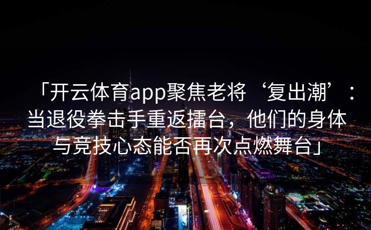 「开云体育app聚焦老将‘复出潮’：当退役拳击手重返擂台，他们的身体与竞技心态能否再次点燃舞台」