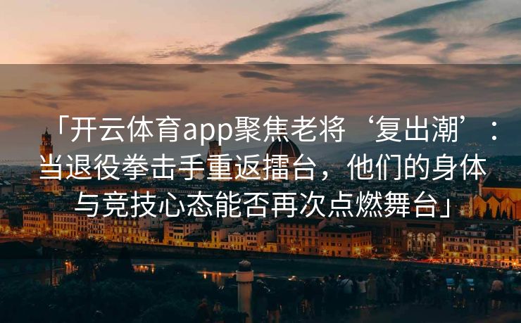 「开云体育app聚焦老将‘复出潮’：当退役拳击手重返擂台，他们的身体与竞技心态能否再次点燃舞台」