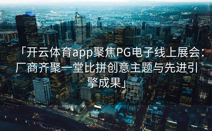 「开云体育app聚焦PG电子线上展会：厂商齐聚一堂比拼创意主题与先进引擎成果」