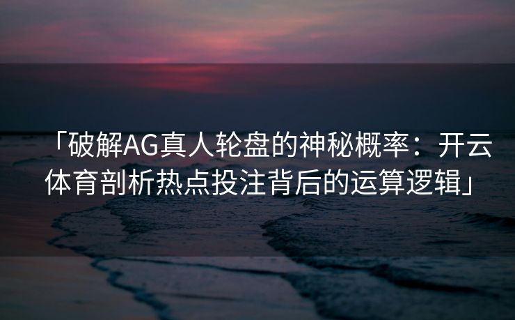 「破解AG真人轮盘的神秘概率：开云体育剖析热点投注背后的运算逻辑」