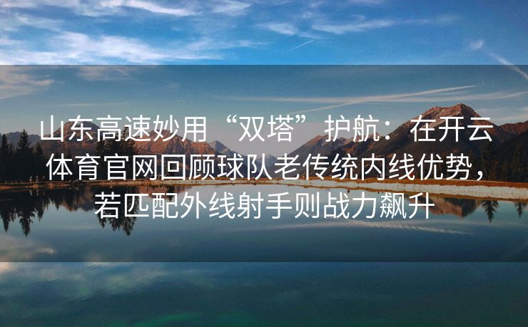 山东高速妙用“双塔”护航：在开云体育官网回顾球队老传统内线优势，若匹配外线射手则战力飙升