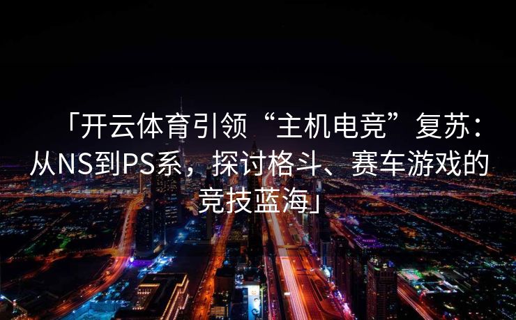 「开云体育引领“主机电竞”复苏：从NS到PS系，探讨格斗、赛车游戏的竞技蓝海」