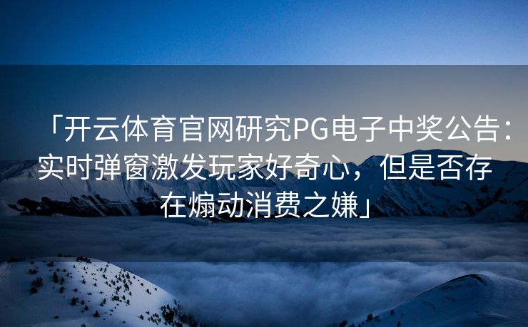 「开云体育官网研究PG电子中奖公告：实时弹窗激发玩家好奇心，但是否存在煽动消费之嫌」