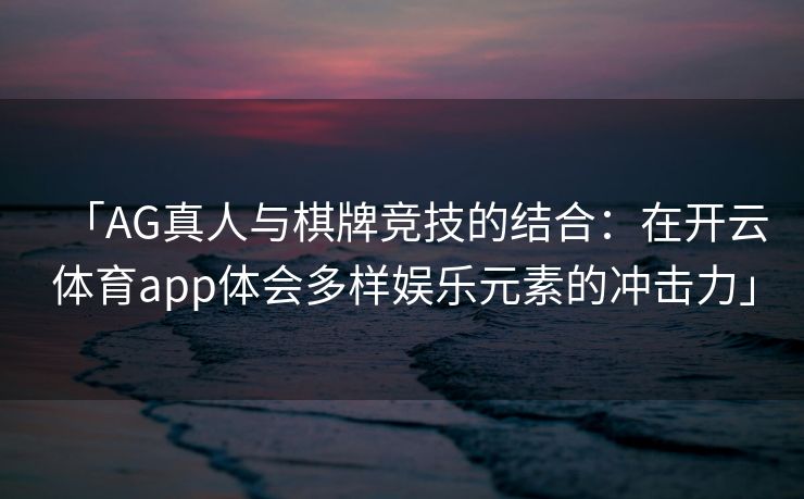 「AG真人与棋牌竞技的结合：在开云体育app体会多样娱乐元素的冲击力」