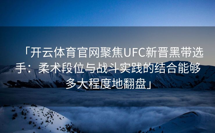 「开云体育官网聚焦UFC新晋黑带选手：柔术段位与战斗实践的结合能够多大程度地翻盘」