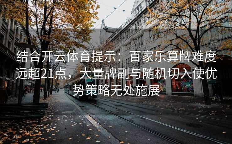 结合开云体育提示：百家乐算牌难度远超21点，大量牌副与随机切入使优势策略无处施展