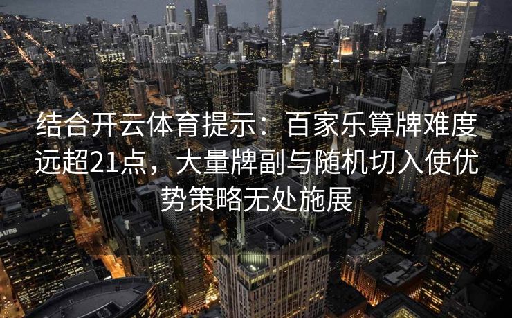 结合开云体育提示：百家乐算牌难度远超21点，大量牌副与随机切入使优势策略无处施展