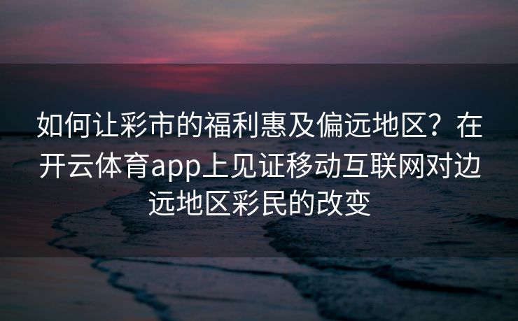 如何让彩市的福利惠及偏远地区？在开云体育app上见证移动互联网对边远地区彩民的改变